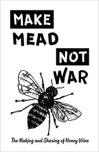 Make Mead Not War the Making and Sharing of Honey Wine by Jonathan Tanis