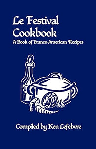 Le Festival Cookbook A Book of Franco-American Recipes by Ken Lefebvre