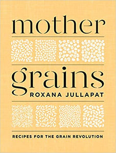 Mother Grains Recipes For the Grain Revolution by Roxanna Jullapat