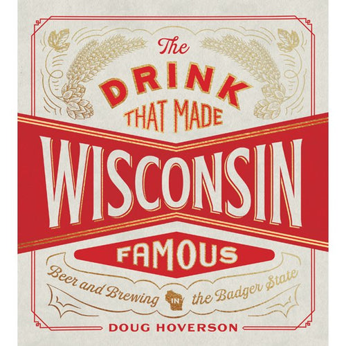 The Drink That Made Wisconsin Famous: Beer and Brewing in the Badger State by Doug Hoverson