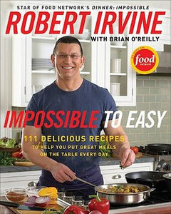 Impossible To Easy: 111 Delicious Recipes To Help You Put Great Meals on the Table Every Day by Robert Irvine
