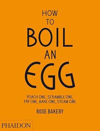 How to Boil an Egg: Poach One, Scramble One, Fry One, Bake One, Steam One by Rose Carrarini