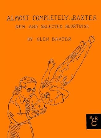 Almost Completely Baxter New and Selected Blurtings by Glen Baxter