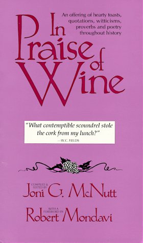 In Praise of Wine: An Offering of Hearty Toasts, Quotations, Witticisms, Proverbs, and Poetry Throughout History, compiled and edited by Joni G. McNutt, with a foreward by Robert Mondavi