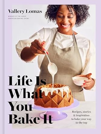 Life is What You Bake It Recipes, Stories & Inspiration to Bake Your Way to the Top by Vallery Lomas