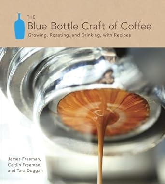 The Blue Bottle Craft of Coffee Growing Roasting and Drinking with Recipes by James Freeman Caitlin Freeman and Tara Duggan