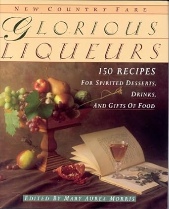 Glorious Liqueurs: 150 Recipes for Spirited Desserts, Drinks, and Gifts of Food by Mary Aurea Morris