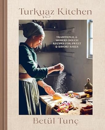 Turkuaz Kitchen: Traditional and Modern Dough Recipes for Sweet and Savory Bakes: A Baking Book by Betül Tunç