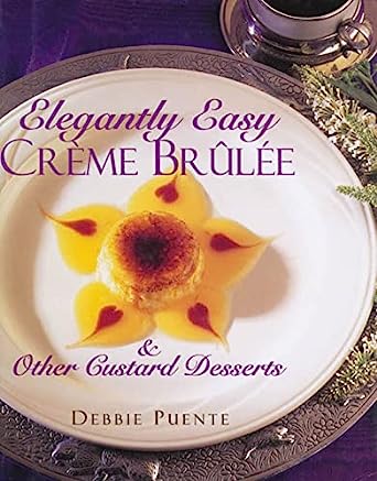 Elegantly Easy Creme Brulee & Other Custard Desserts by Debbie Puente