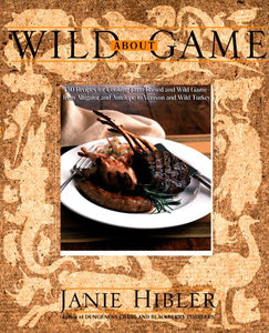 Wild About Game: 150 Recipes for Cooking Farm-Raised and Wild Game—from Alligator and Antelope to Venison and Wild Turkey by Janie Hibler