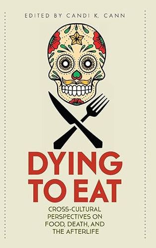 Dying to Eat Cross-Cultural Perspectives on Food Death and the Afterlife by Candi K.Cann