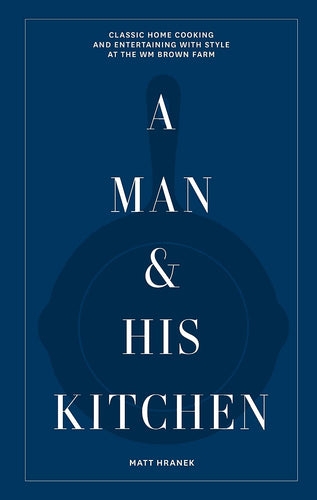 A Man & His Kitchen: Classic Home Cooking and Entertaining with Style at the Wm Brown Farm by Matt Hranek
