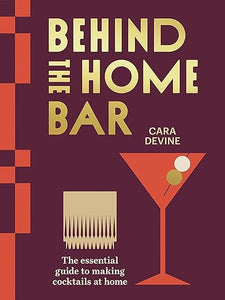 Behind the Home Bar: The Essential Guide to Making Cocktails at Home by Cara Devine