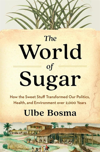 The World of Sugar: How the Sweet Stuff Transformed Our Politics, Health, and Environment over 2,000 Years by Ulbe Bosma