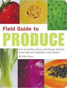 Field Guide to Produce: How to Identify, Select, and Prepare Virtually Every Fruit and Vegetable at the Market by Aliza Green