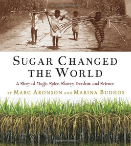 Sugar Changed the World A Story of Magic, Spice, Slavery, Freedom, and Science by Marc Aronson and Marina Budhos