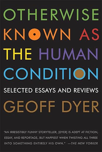 Otherwise Known as the Human Condition: Selected Essays and Reviews by Geoff Dyer