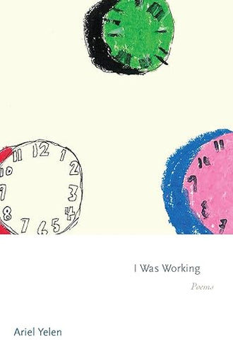 I Was Working: Poems by Ariel Yelen
