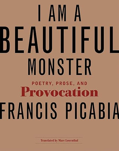 I Am a Beautiful Monster: Poetry, Prose, and Provocation by Francis Picabia