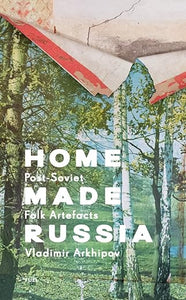 Home Made Russia: Post-Soviet Folk Artefacts by Vladimir Arkhipov