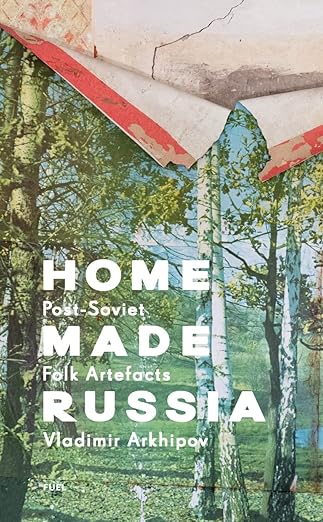 Home Made Russia: Post-Soviet Folk Artefacts by Vladimir Arkhipov