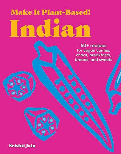 Make It Plant-Based! Indian: 50+ Recipes for Vegan Curries, Chaat, Breakfasts, Breads, and Sweets by Srishti Jain