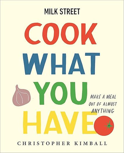 Milk Street: Cook What You Have: Make a Meal Out of Almost Anything (A Cookbook) by Christopher Kimball
