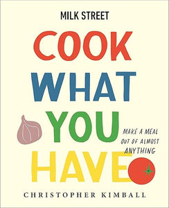 Milk Street: Cook What You Have: Make a Meal Out of Almost Anything (A Cookbook) by Christopher Kimball
