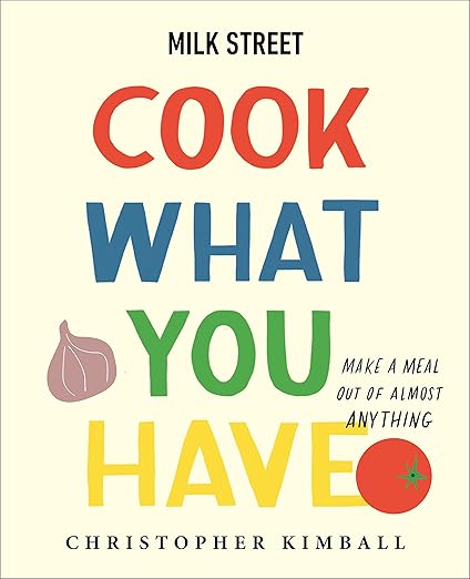 Milk Street: Cook What You Have: Make a Meal Out of Almost Anything (A Cookbook) by Christopher Kimball