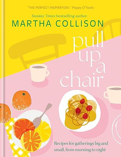 Pull Up a Chair: Recipes for Gatherings Big and Small, Morning to Night by Martha Collison