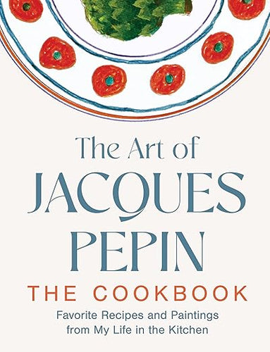 The Art of Jacques Pépin: Favorite Recipes and Paintings from My Life in the Kitchen by Jacques Pépin