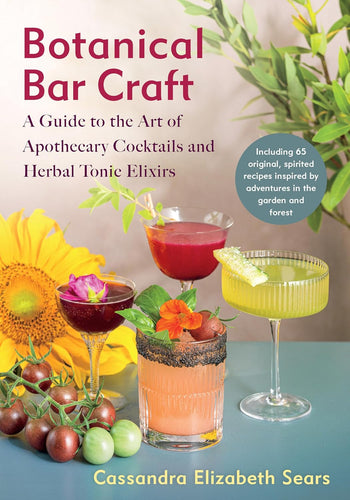 Botanical Bar Craft: A Guide to the Art of Apothecary Cocktails and Herbal Tonic Elixirs by Cassandra Elizabeth Sears