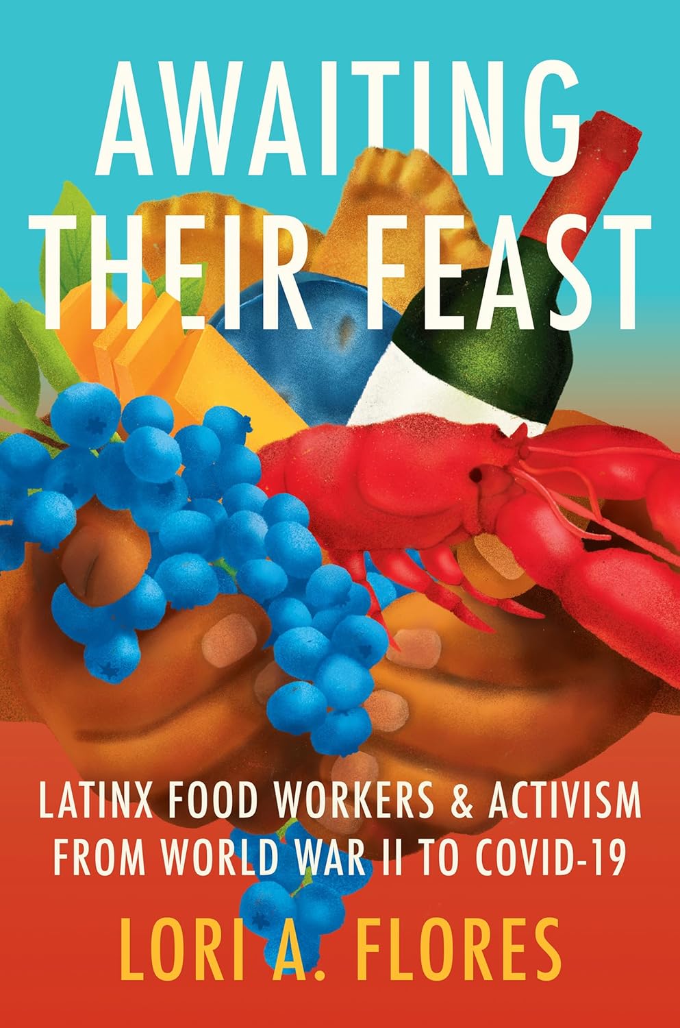 Awaiting Their Feast: Latinx Food Workers and Activism from World War II to COVID-19 by Lori A. Flores