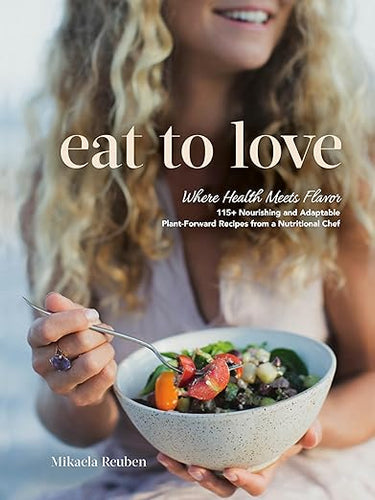 Eat to Love: Where Health Meets Flavor: 115+ Nourishing and Adaptable Plant-Forward Recipes from a Nutritional Chef: A Cookbook by Mikaela Reuben