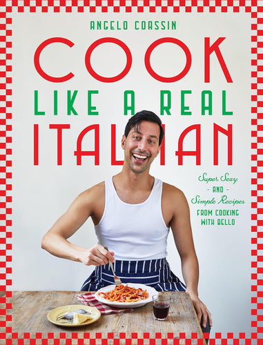 Cook Like a Real Italian: Super Sexy and Simple Recipes from Cooking with Bello by Angelo Coassin