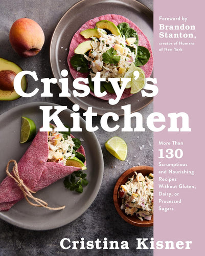 Cristy's Kitchen: More Than 130 Scrumptious and Nourishing Recipes Without Gluten, Dairy, or Processed Sugars by Cristina Kisner