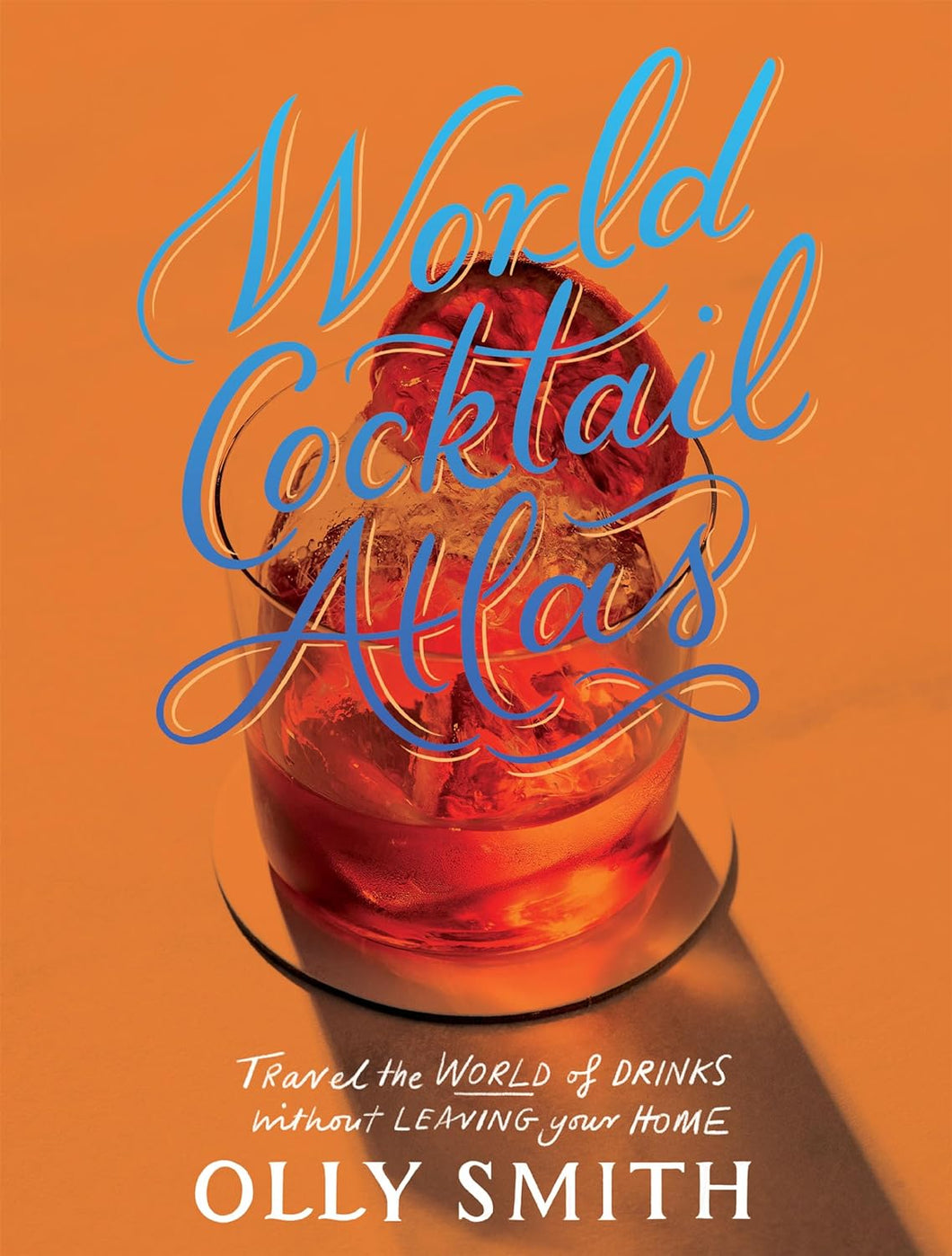 World Cocktail Atlas: Travel the World of Drinks Without Leaving Home - Over 230 Cocktail Recipes by Olly Smith