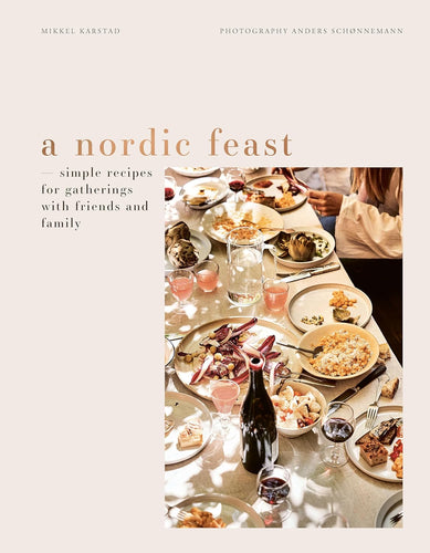 A Nordic Feast: Simple Recipes for Gatherings with Friends and Family by Mikkel Karstad and Anders Schønnemann