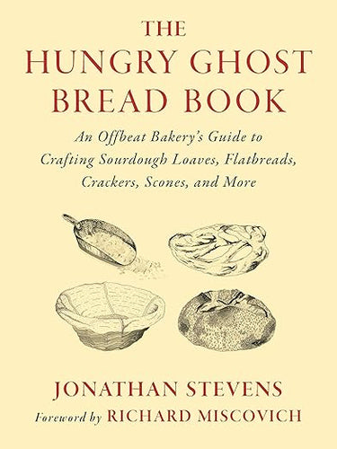The Hungry Ghost Bread Book: An Offbeat Bakerys Guide to Crafting Sourdough Loaves, Flatbreads, Crackers, Scones, and More by Jonathan Stevens, forward Richard Miscovich