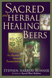 Sacred and Herbal Healing Beers the Secrets of Ancient Fermentation by Stephen Harrod Buhner