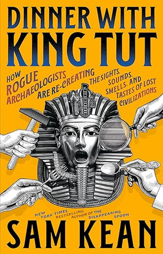 Dinner with King Tut: How Rogue Archaeologists Are Re-creating the Sights, Sounds, Smells, and Tastes of Lost Civilizations by Sam Kean