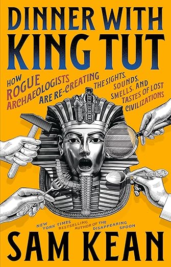 Dinner with King Tut: How Rogue Archaeologists Are Re-creating the Sights, Sounds, Smells, and Tastes of Lost Civilizations by Sam Kean
