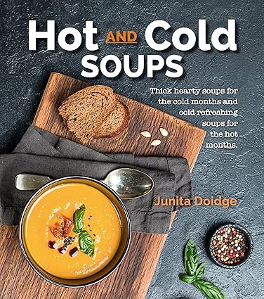 Hot and Cold Soups: Thick Hearty Soups for the Cold Months and Cold Refreshing Soups for the Hot Months by Junita Doidge