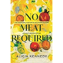 No Meat Required The Cultural History & Culinary Future of Plant-Based Eating by Alicia Kennedy