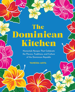 The Dominican Kitchen: Homestyle Recipes That Celebrate the Flavors, Traditions, and Culture of the Dominican Republic by Vanessa Mota