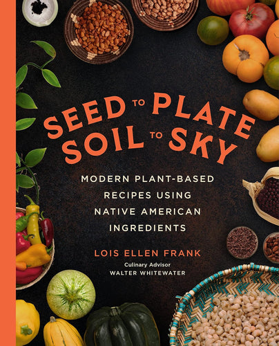 Seed to Plate, Soil to Sky: Modern Plant-Based Recipes using Native American Ingredients by Lois Ellen Frank