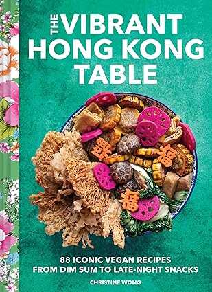 The Vibrant Hong Kong Table: 88 Iconic Vegan Recipes from Dim Sum to Late-Night Snacks by Christine Wong