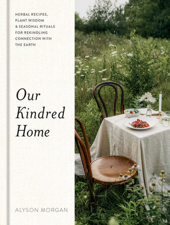 Our Kindred Home Herbal Recipes Plant Wisdom and Seasonal Rituals for Rekindling Connection with the Earth by Alyson Morgan