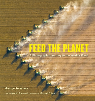 Feed the Planet: A Photographic Journey to the World's Food By George Steinmetz, Joel K. Bourne Jr, and Michael Pollan