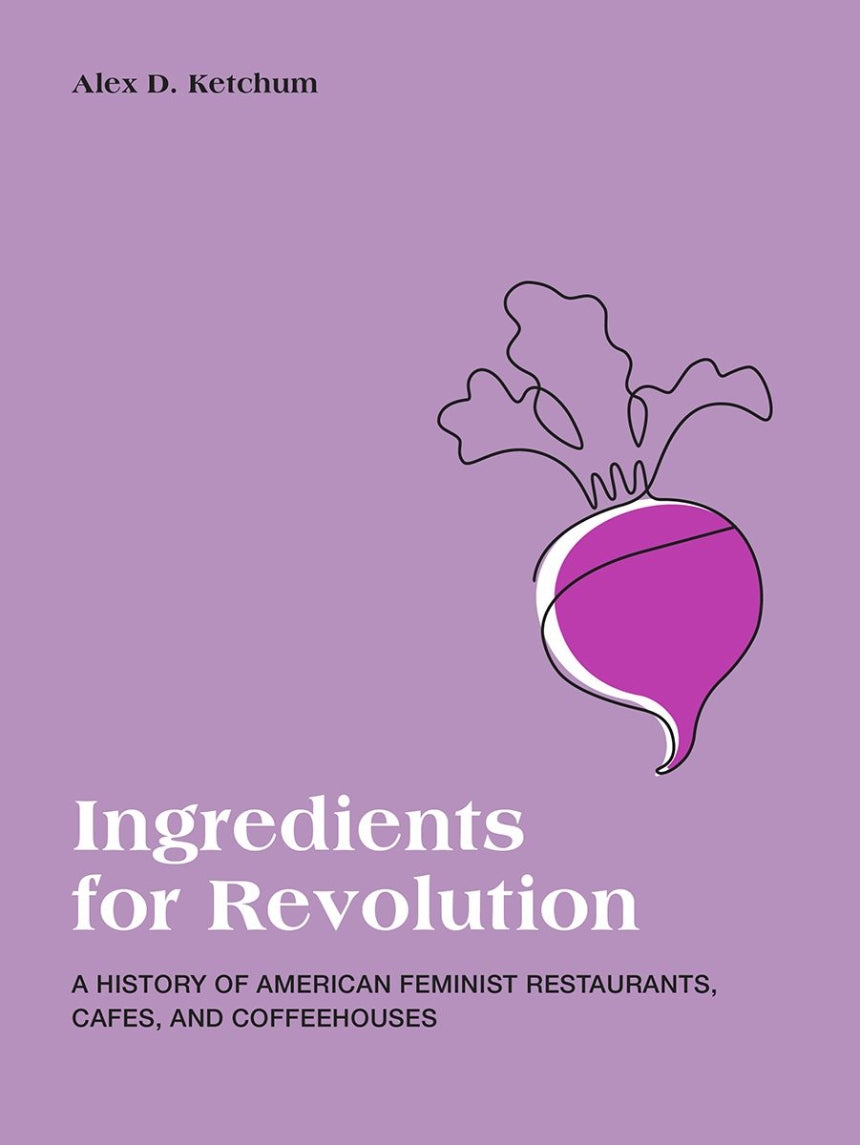 Ingredients for a Revolution A History of American Feminist Restaurants, Cafes, and Coffeehouses